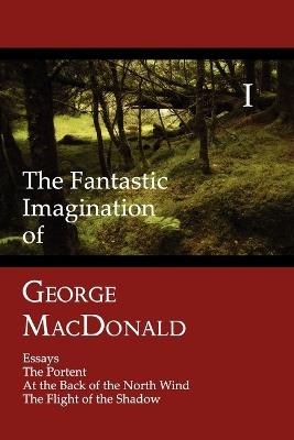 The Fantastic Imagination of George MacDonald, Volume I: Essays, The Portent, At the Back of the North Wind, The Flight of the Shadow - George MacDonald - cover