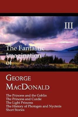 The Fantastic Imagination of George MacDonald, Volume III: The Princess and the Goblin, The Princess and Curdie, The Light Princess, The History of Photogen and Nycteris, Short Stories - George MacDonald - cover
