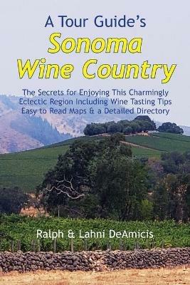 A Tour Guide's Sonoma Wine Country: The Secrets for Enjoying This Charmingly Eclectic Region Including Wine Tasting Tips, Maps & a Detailed Winery Directory - Ralph Deamicis - cover