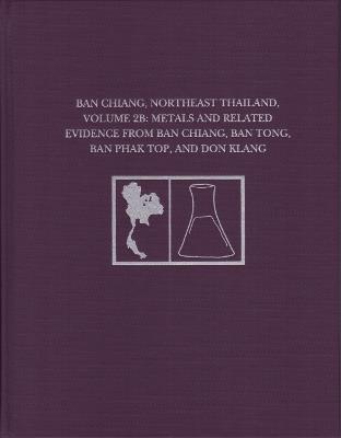 Ban Chiang, Northeast Thailand, Volume 2B: Metals and Related Evidence from Ban Chiang, Ban Tong, Ban Phak Top, and Don Klang - cover
