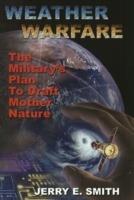 Weather Warfare: The Military's Plan to Draft Mother Nature - Jerry E. Smith - cover