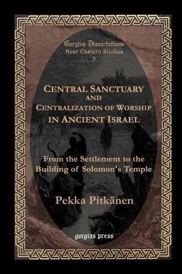 Central Sanctuary and Centralization of Worship in Ancient Israel - Pekka Pitkanen - cover