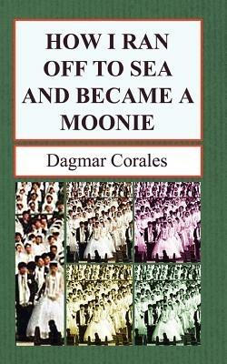 How I Ran Off to Sea and Became a Moonie - Dagmar Corales - cover
