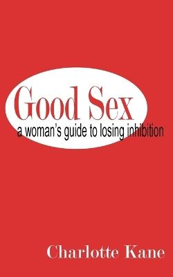 Good Sex: A Woman's Guide to Losing Inhibition - Charlotte Kane - cover