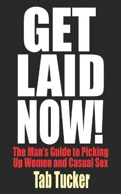 Get Laid Now! The Man's Guide to Picking Up Women and Casual Sex - Tab Tucker - cover