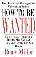 How To Be Wanted: Use the Law of Attraction to Date the Man You Most Desire and Live the Life You Deserve - Romy Miller - cover
