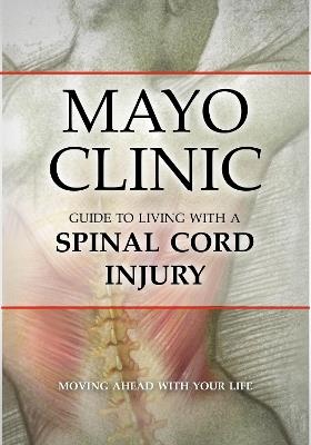 Mayo Clinic Guide to Living with a Spinal Cord Injury: Moving Ahead with Your Life - Mayo Clinic - cover
