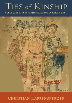 Ties of Kinship: Genealogy and Dynastic Marriage in Kyivan Rus´ - Christian Raffensperger - cover