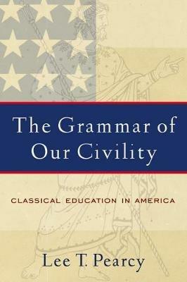 The Grammar of Our Civility: Classical Education in America - Lee T. Pearcy - cover