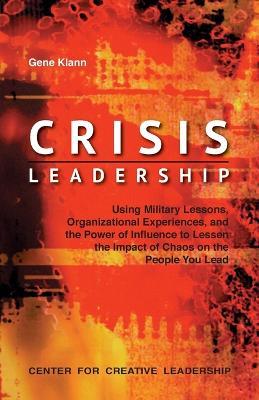 Crisis Leadership: Using Military Lessons, Organizational Experiences, and the Power of Influence to Lessen the Impact of Chaos on the People You Lead - Gene Klann - cover