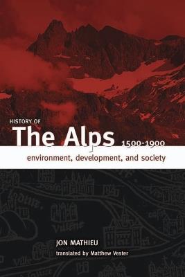 History of the Alps, 1500 - 1900: Environment, Development, and Society - Jon Mathieu - cover