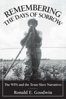 Remembering the Days of Sorrow: The WPA and the Texas Slave Narratives - Ronald E. Goodwin - cover