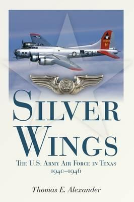 Silver Wings: The U.S. Army Airforce in Texas, 1940-1946 - Thomas E. Alexander - cover