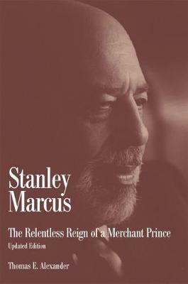 Stanley Marcus: The Relentless Reign of a Merchant Prince - Thomas E. Alexander - cover