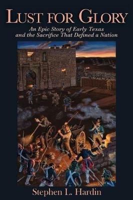 Lust for Glory: An Epic Tale of Early Texas and the Sacrifice That Defined a Nation - Stephen L. Hardin - cover