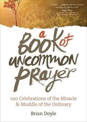 A Book of Uncommon Prayer: 100 Celebrations of the Miracle & Muddle of the Ordinary - Brian Doyle - cover