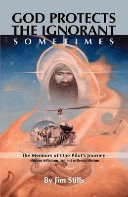 God Protects the Ignorant. Sometimes (The Memoirs of One Pilot's Journey - Missions in Vietnam, Iran, and on Rescue Missions) - Jim, Stills - cover