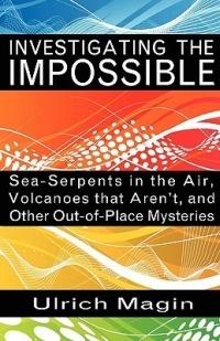 Investigating the Impossible: Sea-serpents in the Air, Volcanoes That Aren't, and Other Out-of-place Mysteries - Ulrich Magin - cover
