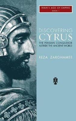Discovering Cyrus: The Persian Conqueror Astride the Ancient World - Reza Zarghamee - cover