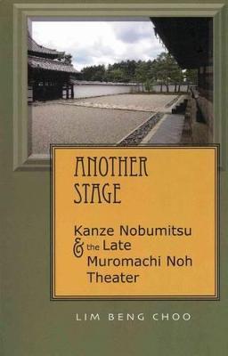 Another Stage: Kanze Nobumitsu and the Late Muromachi Noh Theater - Beng Choo Lim - cover