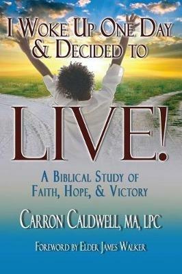 I Woke Up One Day & Decided to LIVE!: A Biblical Study of Faith, Hope & Victory - Carron Caldwell - cover
