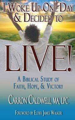 I Woke Up One Day & Decided to LIVE!: A Biblical Study of Faith, Hope & Victory - Carron Caldwell - cover