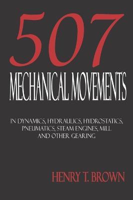Five Hundred and Seven Mechanical Movements: Dynamics, Hydraulics, Hydrostatics, Pneumatics, Steam Engines, Mill and Other Gearing - Henry T Brown - cover