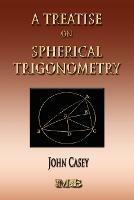 A Treatise On Spherical Trigonometry - Its Application To Geodesy And Astronomy - John Casey - cover