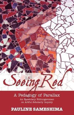 Seeing Red--A Pedagogy of Parallax: An Epistolary Bildungsroman on Artful Scholarly Inquiry - Pauline Sameshima - cover