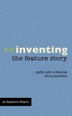 Reinventing the Feature Story: Mythic Cycles in American Literary Journalism - Stephanie Shapiro - cover