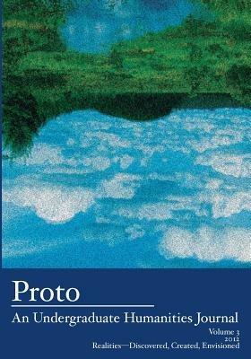 Proto: An Undergraduate Humanities Journal, Vol. 3 2012 Realities-Discovered, Created, Envisioned - cover