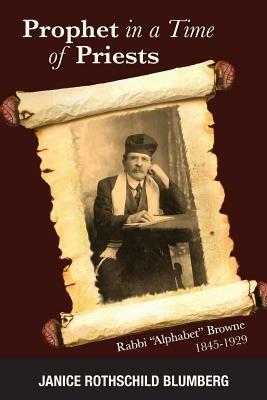 Prophet in a Time of Priests: Rabbi Alphabet Browne 1845-1929 - Janice Rothschild Blumberg - cover