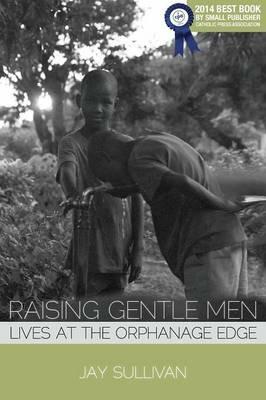 Raising Gentle Men: Lives at the Orphanage Edge - Jay Sullivan - cover