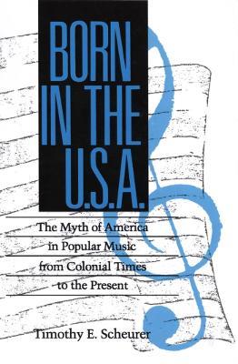 Born in the U. S. A.: The Myths of America in Popular Music from Colonial Times to the Present - Timothy E. Scheurer - cover