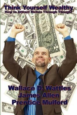 Think Yourself Wealthy: How to Attract Riches Through Thought - Wallace D Wattles - cover