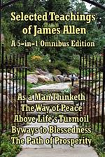 Selected Teachings of James Allen: As a Man Thinketh, the Way of Peace, Above Life's Turmoil, Byways to Blessedness, and the Path of Prosperity.