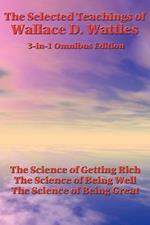 The Selected Teachings of Wallace D. Wattles: The Science of Getting Rich, the Science of Being Well, the Science of Being Great