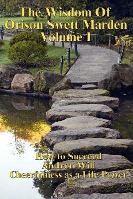 The Wisdom of Orison Swett Marden Vol. I: How to Succeed, an Iron Will, and Cheerfulness as a Life Power - Orison Swett Marden - cover
