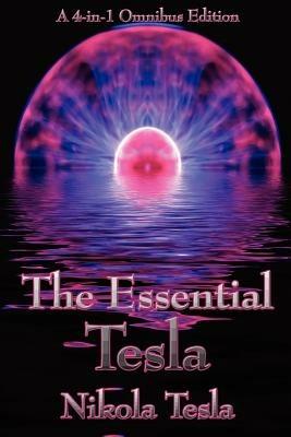 The Essential Tesla: A New System of Alternating Current Motors and Transformers, Experiments with Alternate Currents of Very High Frequenc - Nikola Tesla - cover