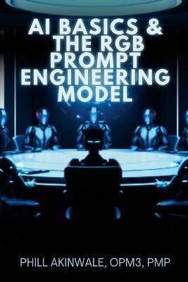 AI Basics and The RGB Prompt Engineering Model: Empowering AI & ChatGPT Through Effective Prompt Engineering - Phill Akinwale - cover