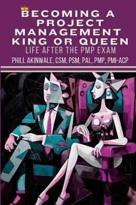 Becoming a Project Management King or Queen (Life After the PMP Exam): How to Lead and Succeed After Your PMP Exam - Phill Akinwale - cover