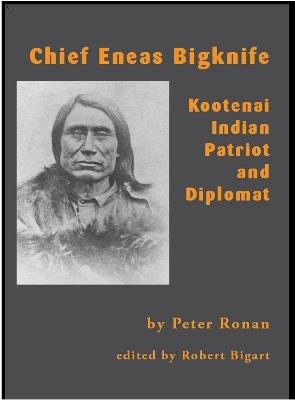 Chief Eneas Bigknife: Kootenai Indian Patriot and Diplomat - Peter Ronan - cover