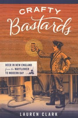 Crafty Bastards: Beer in New England from the Mayflower to Modern Day - Lauren Clark - cover
