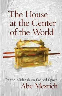 The House at the Center of the World: Poetic Midrash on Sacred Space - Abe Mezrich - cover