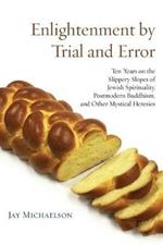 Enlightenment by Trial and Error: Ten Years on the Slippery Slopes of Jewish Spirituality, Postmodern Buddhism, and Other Mystical Heresies