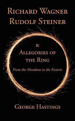 Richard Wagner, Rudolf Steiner & Allegories of the Ring: From the Mundane to the Esoteric - George Hastings - cover
