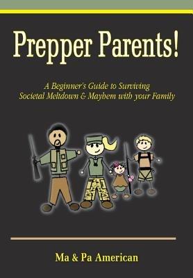 Prepper Parents! a Beginner's Guide to Surviving Societal Meltdown & Mayhem with Your Family - Ma American,Pa American - cover