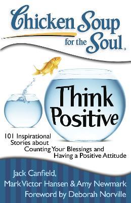 Chicken Soup for the Soul: Think Positive: 101 Inspirational Stories about Counting Your Blessings and Having a Positive Attitude - Jack Canfield,Mark Victor Hansen,Amy Newmark - cover