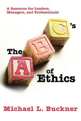 The ABCs of Ethics: A Resource for Leaders, Managers, and Professionals - Michael L Buckner - cover