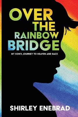 Over the Rainbow Bridge: My Son's Journey from Here to Heaven - Shirley Enebrad - cover